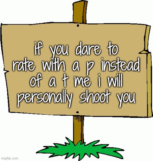 Picket sign | if you dare to rate with a p instead of a t me i will personally shoot you | image tagged in picket sign | made w/ Imgflip meme maker