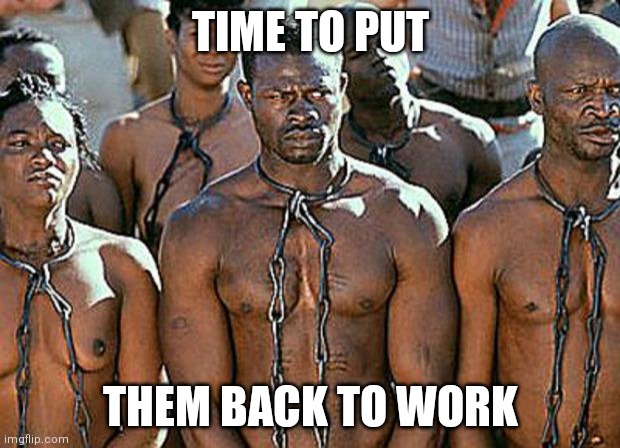 slavery | TIME TO PUT THEM BACK TO WORK | image tagged in slavery | made w/ Imgflip meme maker