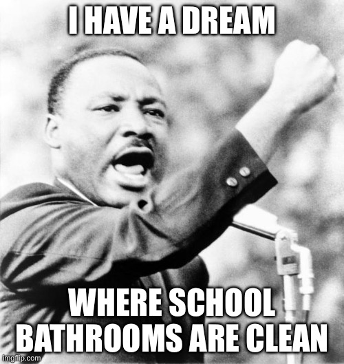 do u agree | I HAVE A DREAM; WHERE SCHOOL BATHROOMS ARE CLEAN | image tagged in martin luther king jr,memes,lol,funny,school,relatable | made w/ Imgflip meme maker