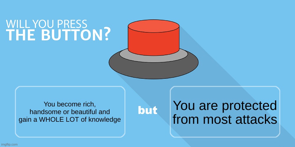 Would you press the button? | You are protected from most attacks; You become rich, handsome or beautiful and gain a WHOLE LOT of knowledge | image tagged in would you press the button | made w/ Imgflip meme maker