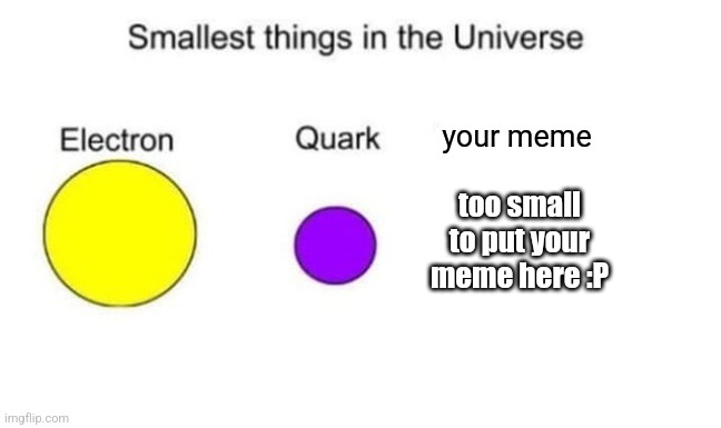Smallest things in the universe | your meme too small to put your meme here :P | image tagged in smallest things in the universe | made w/ Imgflip meme maker