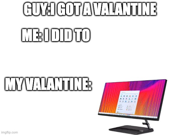 GUY:I GOT A VALANTINE; ME: I DID TO; MY VALANTINE: | made w/ Imgflip meme maker