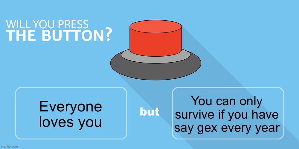 Would you press the button? | You can only survive if you have say gex every year; Everyone loves you | image tagged in would you press the button | made w/ Imgflip meme maker
