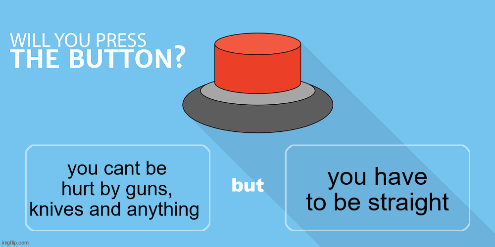 Would you press the button? | you have to be straight; you cant be hurt by guns, knives and anything | image tagged in would you press the button | made w/ Imgflip meme maker