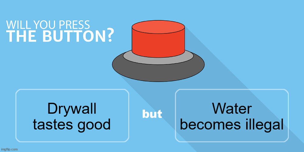 Would you press the button? | Water becomes illegal; Drywall tastes good | image tagged in would you press the button | made w/ Imgflip meme maker