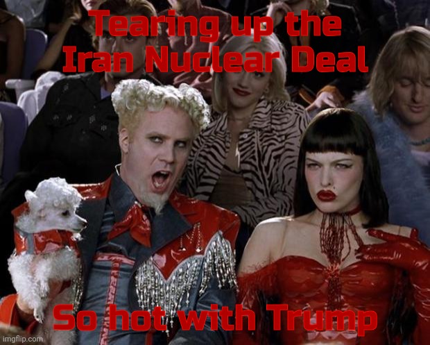 Mugatu So Hot Right Now Meme | Tearing up the Iran Nuclear Deal So hot with Trump | image tagged in memes,mugatu so hot right now | made w/ Imgflip meme maker