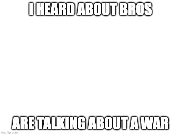I HEARD ABOUT BROS; ARE TALKING ABOUT A WAR | made w/ Imgflip meme maker