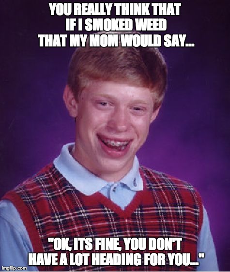 Bad Luck Brian Meme | YOU REALLY THINK THAT IF I SMOKED WEED THAT MY MOM WOULD SAY... "OK, ITS FINE, YOU DON'T HAVE A LOT HEADING FOR YOU..." | image tagged in memes,bad luck brian | made w/ Imgflip meme maker