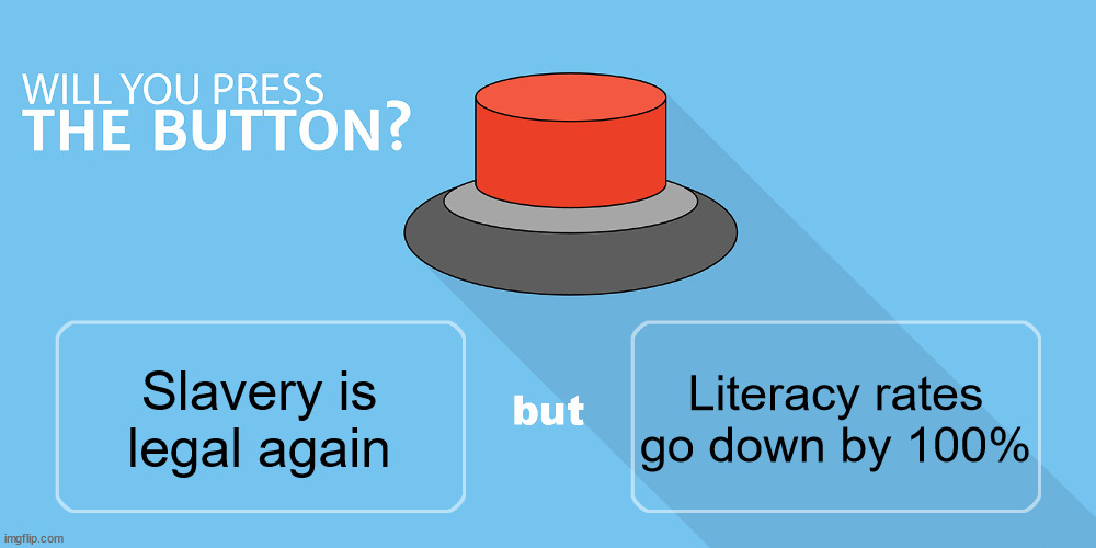 Would you press the button? | Literacy rates go down by 100%; Slavery is legal again | image tagged in would you press the button | made w/ Imgflip meme maker