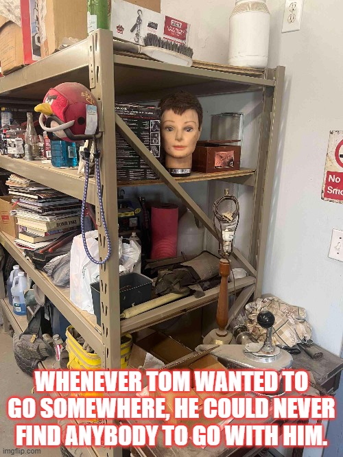 Getting A Head | WHENEVER TOM WANTED TO GO SOMEWHERE, HE COULD NEVER FIND ANYBODY TO GO WITH HIM. | image tagged in going out,alone | made w/ Imgflip meme maker
