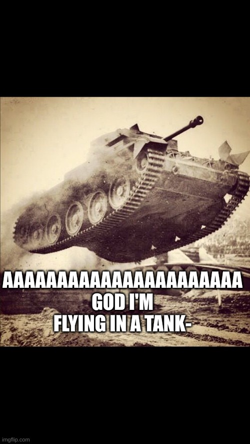 uh random | AAAAAAAAAAAAAAAAAAAAAA GOD I'M FLYING IN A TANK- | image tagged in tanks away | made w/ Imgflip meme maker