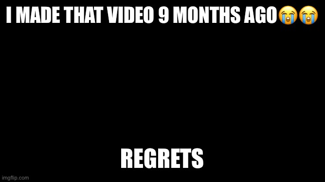 Cry about it | I MADE THAT VIDEO 9 MONTHS AGO😭😭; REGRETS | image tagged in cry about it | made w/ Imgflip meme maker