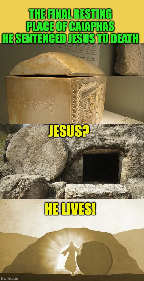 THE FINAL RESTING PLACE OF CAIAPHAS
HE SENTENCED JESUS TO DEATH; JESUS? HE LIVES! | image tagged in yellow background,caiaphas,jesus christ empty tomb,jesus exiting tomb | made w/ Imgflip meme maker