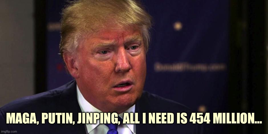 Sad Trump | MAGA, PUTIN, JINPING, ALL I NEED IS 454 MILLION… | image tagged in sad trump | made w/ Imgflip meme maker