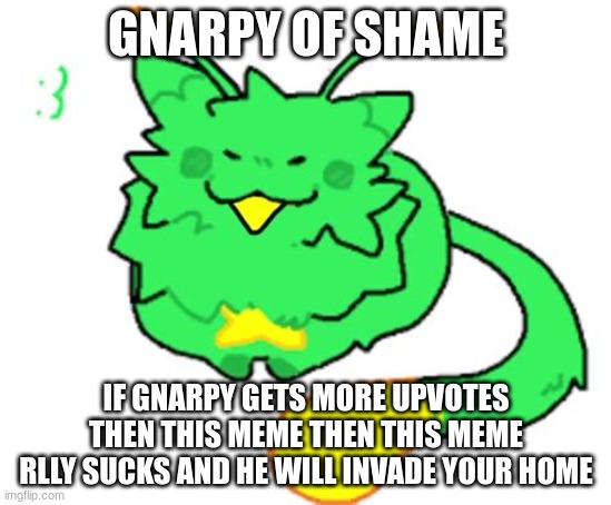 Gnarpy | GNARPY OF SHAME IF GNARPY GETS MORE UPVOTES THEN THIS MEME THEN THIS MEME RLLY SUCKS AND HE WILL INVADE YOUR HOME | image tagged in gnarpy | made w/ Imgflip meme maker