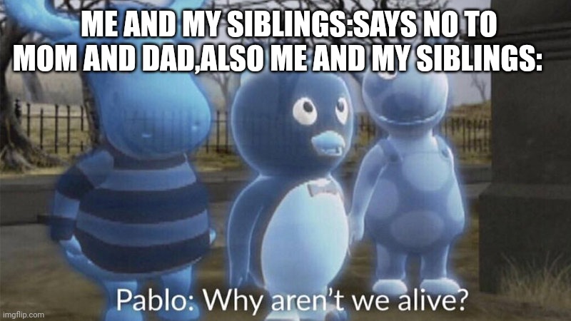 Pablo why aren't we alive? | ME AND MY SIBLINGS:SAYS NO TO MOM AND DAD,ALSO ME AND MY SIBLINGS: | image tagged in pablo why aren't we alive | made w/ Imgflip meme maker