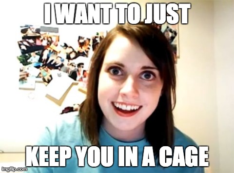 Overly Attached Girlfriend | I WANT TO JUST KEEP YOU IN A CAGE | image tagged in memes,overly attached girlfriend | made w/ Imgflip meme maker