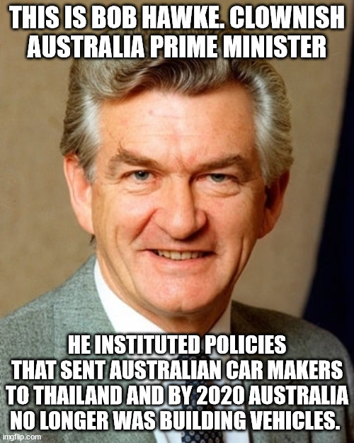 The Prime Minister who killed Australia auto manufacturing | THIS IS BOB HAWKE. CLOWNISH AUSTRALIA PRIME MINISTER; HE INSTITUTED POLICIES THAT SENT AUSTRALIAN CAR MAKERS TO THAILAND AND BY 2020 AUSTRALIA NO LONGER WAS BUILDING VEHICLES. | image tagged in australians,donald trump approves,bob hawke,communism,job killer,labor party | made w/ Imgflip meme maker