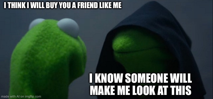 Evil Kermit Meme | I THINK I WILL BUY YOU A FRIEND LIKE ME; I KNOW SOMEONE WILL MAKE ME LOOK AT THIS | image tagged in memes,evil kermit | made w/ Imgflip meme maker