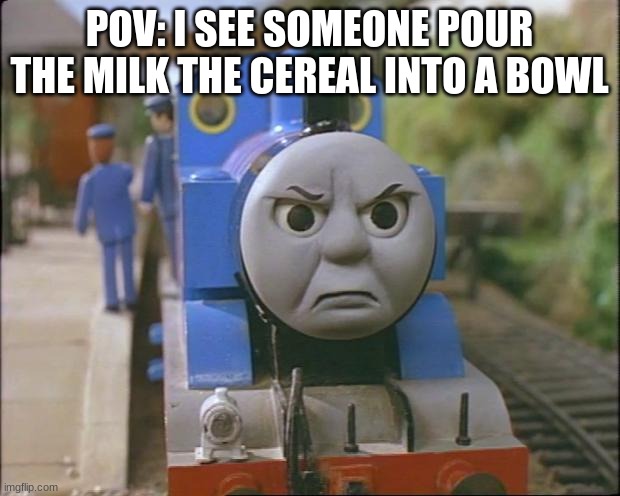 Thomas the tank engine | POV: I SEE SOMEONE POUR THE MILK THE CEREAL INTO A BOWL | image tagged in thomas the tank engine | made w/ Imgflip meme maker
