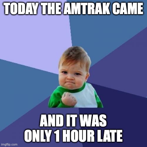 Success Kid Meme | TODAY THE AMTRAK CAME; AND IT WAS ONLY 1 HOUR LATE | image tagged in memes,success kid | made w/ Imgflip meme maker