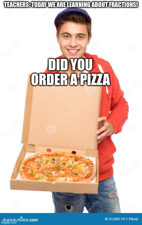 When you learn about fractions in school | TEACHERS: TODAY WE ARE LEARNING ABOUT FRACTIONS! DID YOU ORDER A PIZZA | image tagged in true | made w/ Imgflip meme maker