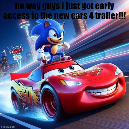 SONIC CONFIRMED TO BE IN CARS 4?!?!?!? | no way guys I just got early access to the new cars 4 trailer!!! | image tagged in sonic the hedgehog,sonic,cars 4,cars,lightning mcqueen | made w/ Imgflip meme maker