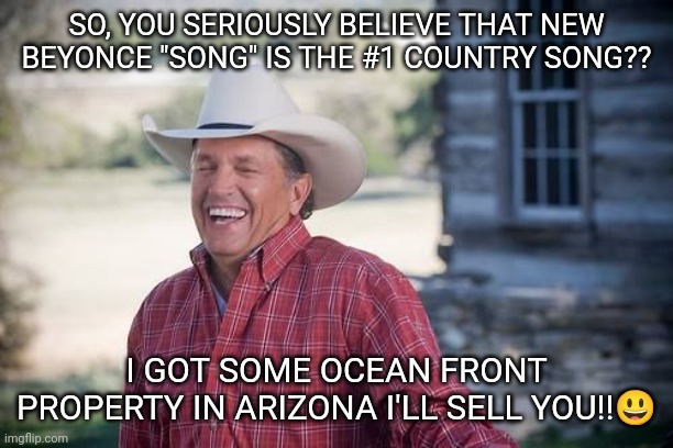 George laughing | SO, YOU SERIOUSLY BELIEVE THAT NEW BEYONCE "SONG" IS THE #1 COUNTRY SONG?? I GOT SOME OCEAN FRONT PROPERTY IN ARIZONA I'LL SELL YOU!!😃 | image tagged in country music | made w/ Imgflip meme maker