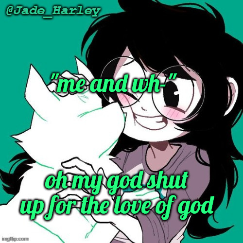 jade temp thx ms lalonde | "me and wh-"; oh my god shut up for the love of god | image tagged in jade temp thx ms lalonde | made w/ Imgflip meme maker