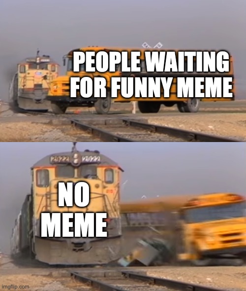 A train hitting a school bus | PEOPLE WAITING FOR FUNNY MEME; NO MEME | image tagged in a train hitting a school bus | made w/ Imgflip meme maker