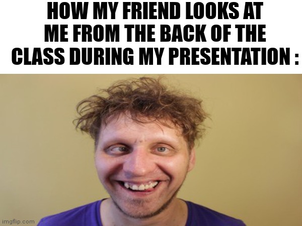 Image Title | HOW MY FRIEND LOOKS AT ME FROM THE BACK OF THE CLASS DURING MY PRESENTATION : | image tagged in image tags | made w/ Imgflip meme maker