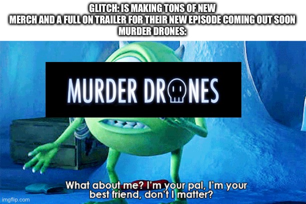 When tf will glitch care about murder drones, there paying more attention on TADC, and I don’t like that | GLITCH: IS MAKING TONS OF NEW MERCH AND A FULL ON TRAILER FOR THEIR NEW EPISODE COMING OUT SOON
MURDER DRONES: | image tagged in what about me,murder drones,wtf glitch | made w/ Imgflip meme maker