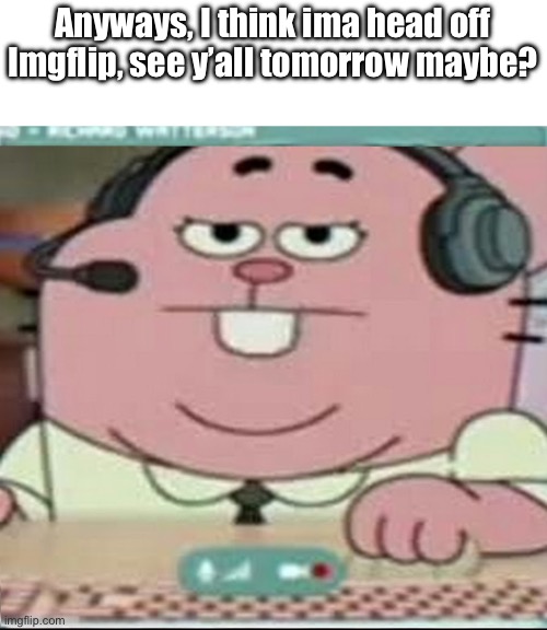 Richard Watterson Gaming | Anyways, I think ima head off Imgflip, see y’all tomorrow maybe? | image tagged in richard watterson gaming | made w/ Imgflip meme maker