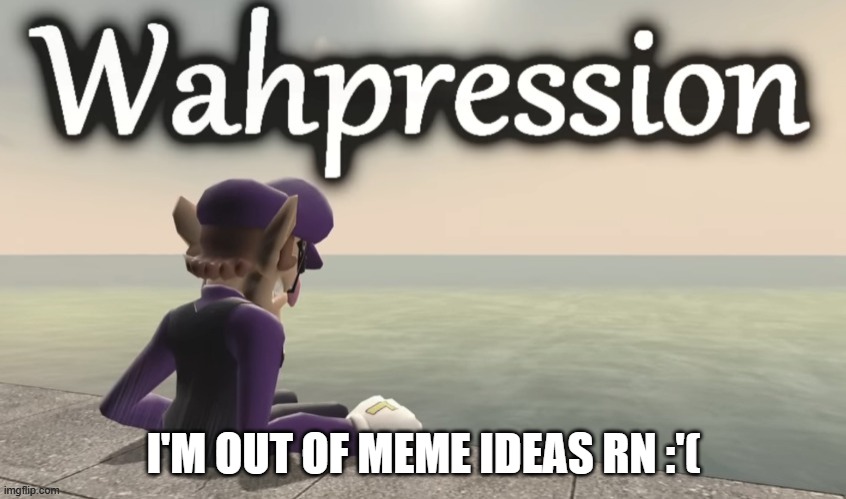 Out Of Ideas RN | I'M OUT OF MEME IDEAS RN :'( | image tagged in wahpression | made w/ Imgflip meme maker