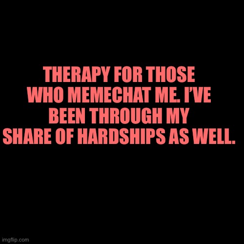 THERAPY FOR THOSE WHO MEMECHAT ME. I’VE BEEN THROUGH MY SHARE OF HARDSHIPS AS WELL. | made w/ Imgflip meme maker