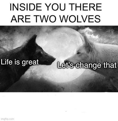 Inside you there are two wolves | Life is great; Let’s change that | image tagged in inside you there are two wolves | made w/ Imgflip meme maker