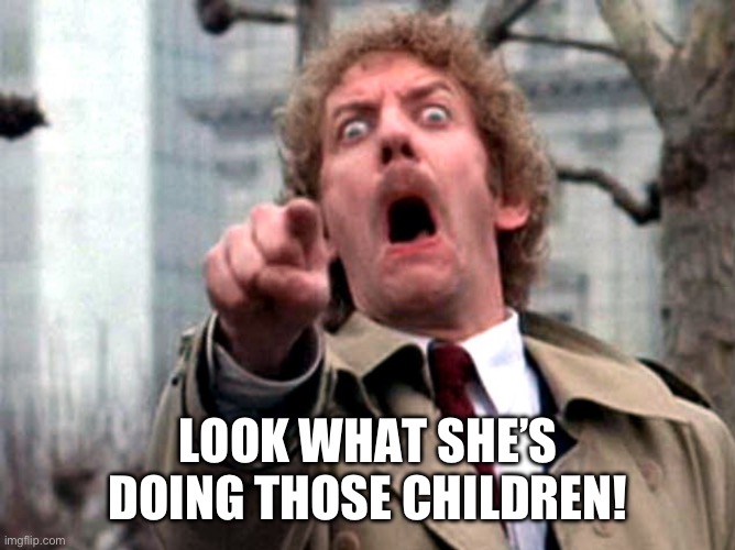 Donald Sutherland Invasion of the Body Snatchers | LOOK WHAT SHE’S DOING THOSE CHILDREN! | image tagged in donald sutherland invasion of the body snatchers | made w/ Imgflip meme maker