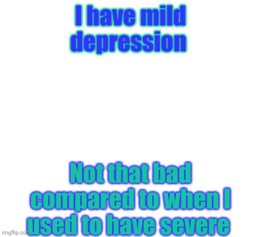 Blank | I have mild depression; Not that bad compared to when I used to have severe | image tagged in blank | made w/ Imgflip meme maker