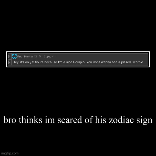 bro thinks im scared of his zodiac sign | | image tagged in funny,demotivationals | made w/ Imgflip demotivational maker