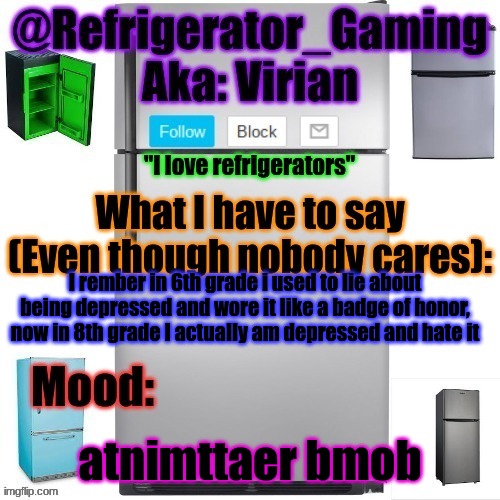 :3 | I rember in 6th grade i used to lie about being depressed and wore it like a badge of honor, now in 8th grade I actually am depressed and hate it; atnimttaer bmob | image tagged in refrigerator announcement template | made w/ Imgflip meme maker