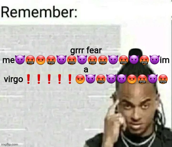 Remember | grrr fear me😈🤬😡🤬😈🤬😈🤬🤬😈🤬😈🤬😈im a virgo❗️❗️❗️❗️❗️😡😈🤬😈😈😡🤬😈🤬 | image tagged in remember | made w/ Imgflip meme maker
