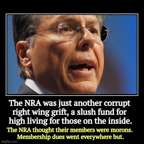 The NRA was just another corrupt 
right wing grift, a slush fund for 
high living for those on the inside. | The NRA thought their members w | image tagged in funny,demotivationals,nra,con man,grifter,morons | made w/ Imgflip demotivational maker