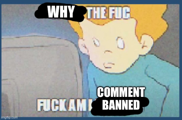 Why am i now | WHY; COMMENT BANNED | image tagged in what the fuc | made w/ Imgflip meme maker