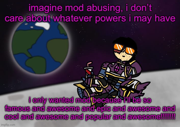 bro’s on the moon :skull: | imagine mod abusing, i don’t care about whatever powers i may have; i only wanted mod because i’ll be so famous and awesome and epic and awesome and cool and awesome and popular and awesome!!!!!!! | image tagged in bro s on the moon skull | made w/ Imgflip meme maker
