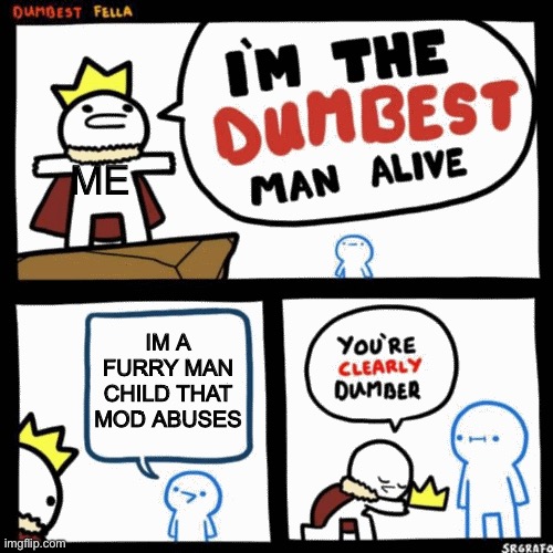 I'm the dumbest man alive | ME; IM A FURRY MAN CHILD THAT MOD ABUSES | image tagged in i'm the dumbest man alive | made w/ Imgflip meme maker