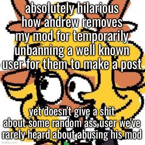 uh | absolutely hilarious how andrew removes my mod for temporarily unbanning a well known user for them to make a post; yet doesn't give a shit about some random ass user we've rarely heard about abusing his mod | image tagged in uh | made w/ Imgflip meme maker