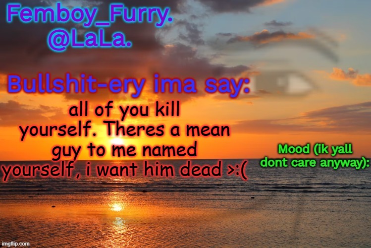 i bet u accidentally got offended cuz u thought i said kys to all of yall and btw its joking | all of you kill yourself. Theres a mean guy to me named yourself, i want him dead >:( | image tagged in lala temp ig retarddd | made w/ Imgflip meme maker