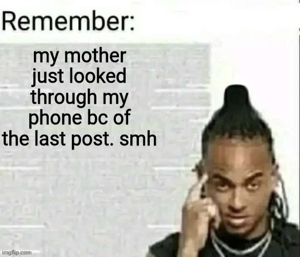 may not be able to use this site for a while idk | my mother just looked through my phone bc of the last post. smh | image tagged in remember | made w/ Imgflip meme maker