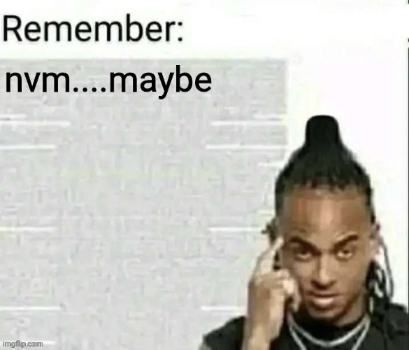 Remember | nvm....maybe | image tagged in remember | made w/ Imgflip meme maker