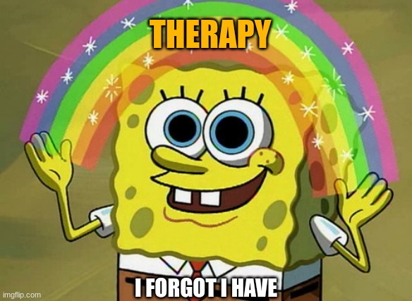 I forgot I have therapy | THERAPY; I FORGOT I HAVE | image tagged in memes,imagination spongebob | made w/ Imgflip meme maker